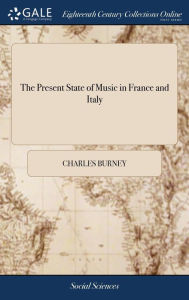 Title: The Present State of Music in France and Italy: Or, the Journal of a Tour Through Those Countries, Undertaken to Collect Materials for a General History of Music. By Charles Burney, Mus. D, Author: Charles Burney