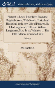 Title: Plutarch's Lives, Translated From the Original Greek, With Notes, Critical and Historical, and a new Life of Plutarch. By John Langhorne, D.D. and William Langhorne, M.A. In six Volumes. ... The Fifth Edition, Corrected. of 6; Volume 4, Author: Anonymous