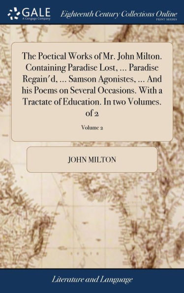 The Poetical Works of Mr. John Milton. Containing Paradise Lost, ... Paradise Regain'd, ... Samson Agonistes, ... And his Poems on Several Occasions. With a Tractate of Education. In two Volumes. of 2; Volume 2