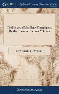 Title: The History of Miss Betsy Thoughtless. By Mrs. Haywood. In Four Volumes, Author: Eliza Fowler Haywood