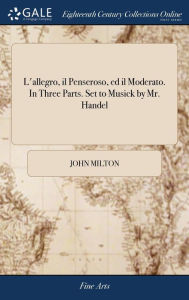 Title: L'allegro, il Penseroso, ed il Moderato. In Three Parts. Set to Musick by Mr. Handel, Author: John Milton