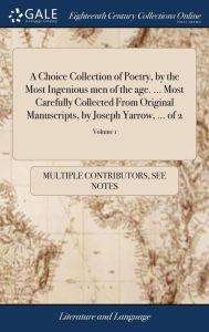 Title: A Choice Collection of Poetry, by the Most Ingenious men of the age. ... Most Carefully Collected From Original Manuscripts, by Joseph Yarrow, ... of 2; Volume 1, Author: Multiple Contributors