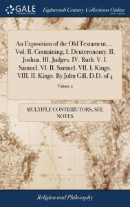Title: An Exposition of the Old Testament, ... Vol. II. Containing, I. Deuteronomy. II. Joshua. III. Judges. IV. Ruth. V. I. Samuel. VI. II. Samuel. VII. I. Kings. VIII. II. Kings. By John Gill, D.D. of 4; Volume 2, Author: Multiple Contributors