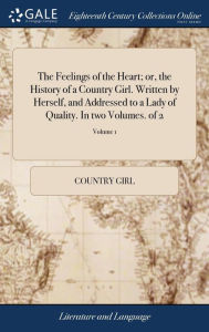 Title: The Feelings of the Heart; or, the History of a Country Girl. Written by Herself, and Addressed to a Lady of Quality. In two Volumes. of 2; Volume 1, Author: Country Girl