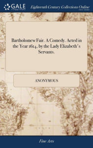 Title: Bartholomew Fair. A Comedy. Acted in the Year 1614, by the Lady Elizabeth's Servants., Author: Anonymous
