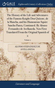 Title: The History of the Life and Adventures of the Famous Knight Don Quixote, de la Mancha, and his Humourous Squire Sancho Panca, Continued. By Alonso Fernandez de Avellaneda. Now First Translated From the Original Spanish of 2; Volume 2, Author: Alonso Fernïndez de Avellaneda