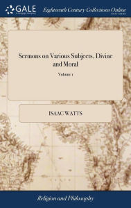 Title: Sermons on Various Subjects, Divine and Moral: With a Sacred Hymn Suited to Each Subject. In two Volumes. ... By I. Watts, D.D. The Fifth Edition. of 2; Volume 1, Author: Isaac Watts