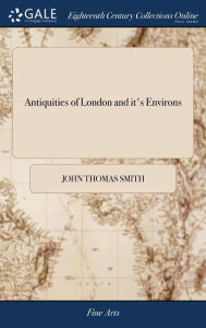 Title: Antiquities of London and it's Environs: By John Thomas Smith: Dedicated to Sir James Winter Lake, Containing Views of Houses, Monuments, Statues, and Other Curious Remains of Antiquity, Author: John Thomas Smith