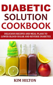 Title: Diabetic Solution Cookbook: Delicious Recipes and Meal Plans to Lower Blood Sugar and Reverse Diabetes, Author: Kim Hilton
