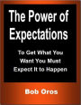 The Power of Expectations: To Get What You Want You Must Expect It to Happen