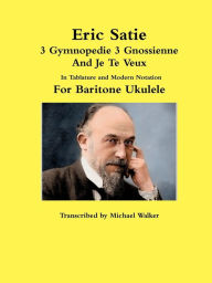 Title: Eric Satie 3 Gymnopedie 3 Gnossienne And Je Te Veux In Tablature and Modern Notation For Baritone Ukulele, Author: Michael Walker PhD