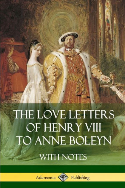 The Love Letters Of Henry VIII To Anne Boleyn With Notes By Henry VIII ...