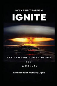 Title: Ignite the Raw Fire Power Within You - Holy Spirit Baptism Manual, Author: Ambassador Monday Ogwuojo Ogbe