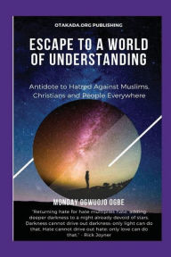 Title: Escape To A World Of Understanding - Antidote to Hatred Against Muslims, Christians and People Everywhere: Returning hate for hate multiplies hate, adding deeper darkness to a night already devoid of stars. Rick Joyner, Author: Ambassador Monday Ogwuojo Ogbe