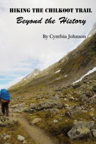 Title: Hiking The Chilkoot Trail: Beyond the History, Author: Cynthia Johnson (ma