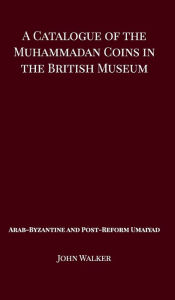 Title: A Catalogue of the Muhammadan Coins in the British Museum - Arab Byzantine and Post-Reform Umaiyad, Author: John Walker