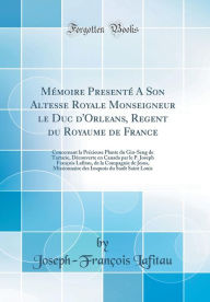 Title: Mémoire Presenté A Son Altesse Royale Monseigneur le Duc d'Orleans, Regent du Royaume de France: Concernant la Précieuse Plante du Gin-Seng de Tartarie, Découverte en Canada par le P. Joseph François Lafitau, de la Compagnie de Jesus, Missionnaire de, Author: Joseph-François Lafitau
