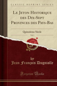 Title: Le Jeton Historique Des Dix-Sept Provinces Des Pays-Bas, Vol. 1: Quinziï¿½me Siï¿½cle (Classic Reprint), Author: Jean Francois Dugniolle