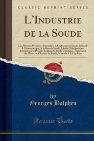Title: La Carbonate de Soude L'Industrie de la Soude: Les Matiï¿½res Premiï¿½res Naturelles, Author: Georges Halphen