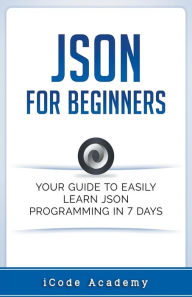 Title: Json for Beginners: Your Guide to Easily Learn Json In 7 Days, Author: I Code Academy