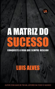 Title: A Matriz do Sucesso: Conquiste A Vida Que Sempre Desejou, Author: Luis Alves