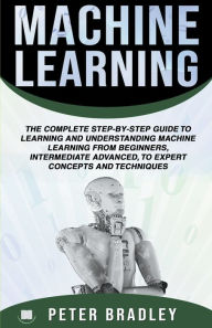 Title: Machine Learning: A Comprehensive, Step-By-Step Guide To Learning And Understanding Machine Learning From Beginners, Intermediate, Advanced, To Expert Concepts and Techniques, Author: Peter Bradley