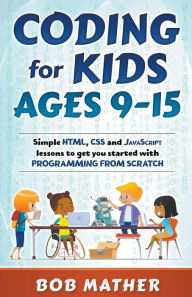 Title: Coding for Kids Ages 9-15: Simple HTML, CSS and JavaScript lessons to get you started with Programming from Scratch, Author: Bob Mather