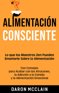 Title: Alimentación consciente: Lo que los Maestros Zen pueden enseñarle sobre la alimentación, con consejos para acabar con los atracones, la adicción a la comida y la alimentación emocional, Author: Daron McClain