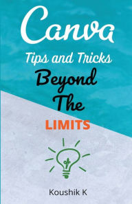 Title: Canva Tips and Tricks Beyond The Limits, Author: Koushik K