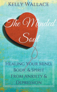 Title: The Mended Soul - Healing Your Mind, Body, & Spirit From Anxiety & Depression, Author: Kelly Wallace