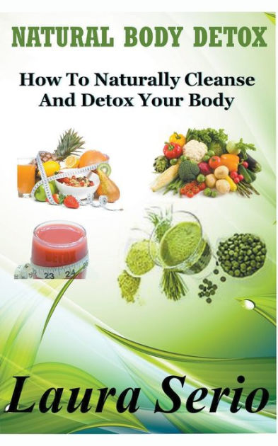 Natural Body Detox How To Naturally Cleanse And Detox Your Body By Laura Serio Paperback Barnes Noble