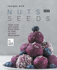 Title: Recipes with Nuts and Seeds: Tasty nuts and seeds food ideas to step up your food game, Author: Ida Smith