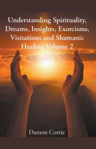 Title: Understanding Spirituality, Dreams, Insights, Exorcisms, Visitations and Shamanic Healing, Author: Damon Corrie