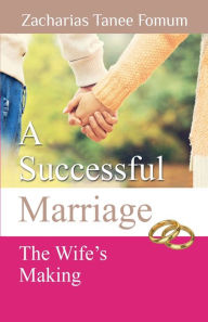 Title: A Successful Marriage: The Wife's Making, Author: Zacharias Tanee Fomum