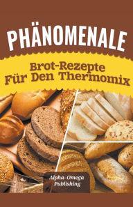 Title: Phänomenale Brot-Rezepte für den Thermomix, Author: Alpha- Omega Publishing