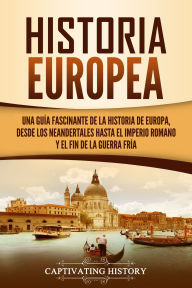 Title: Historia Europea: Una Guía Fascinante de la Historia de Europa, desde los Neandertales hasta el Imperio Romano y el Fin de la Guerra Fría, Author: Captivating History