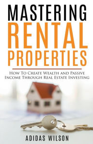 Title: Mastering Rental Properties - How to Create Wealth and Passive Income Through Real Estate Investing, Author: Adidas Wilson