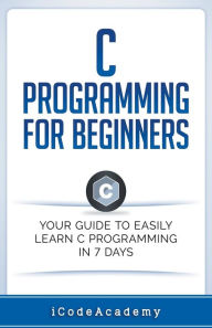 Title: C Programming for Beginners: Your Guide to Easily Learn C Programming In 7 Days, Author: I Code Academy
