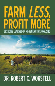 Title: Farm Less, Profit More: Lessons in Regenerative Grazing, Author: Robert C Worstell