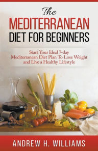 Title: The Mediterranean Diet For Beginners: Start Your Ideal 7-Day Mediterranean Diet Plan To Lose Weight and Live An Healthy Lifestyle, Author: Andrew H Williams