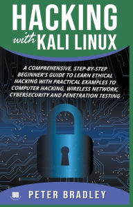 Title: Hacking With Kali Linux: A Comprehensive, Step-By-Step Beginner's Guide to Learn Ethical Hacking With Practical Examples to Computer Hacking, Wireless Network, Cybersecurity and Penetration Testing, Author: Peter Bradley