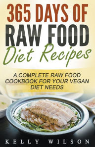 Title: 365 Days Of Raw Food Diet Recipes: A Complete Raw Food Cookbook For Your Vegan Diet Needs, Author: Kelly Wilson