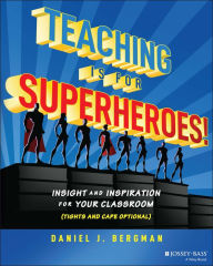 Title: Teaching Is for Superheroes!: Insight and Inspiration for Your Classroom (Tights and Cape Optional), Author: Daniel J. Bergman