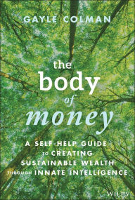 Title: The Body of Money: A Self-Help Guide to Creating Sustainable Wealth through Innate Intelligence, Author: Gayle Colman