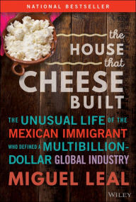 Title: The House that Cheese Built: The Unusual Life of the Mexican Immigrant who Defined a Multibillion-Dollar Global Industry, Author: Miguel A. Leal