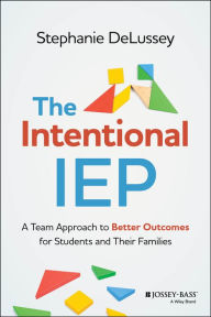 Title: The Intentional IEP: A Team Approach to Better Outcomes for Students and Their Families, Author: Stephanie DeLussey