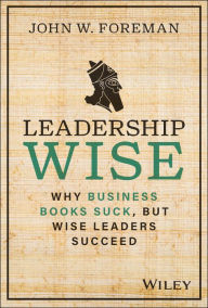 Title: Leadership Wise: Why Business Books Suck, but Wise Leaders Succeed, Author: John W. Foreman
