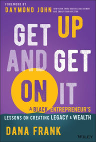 Title: Get Up And Get On It: A Black Entrepreneur's Lessons on Creating Legacy and Wealth, Author: Dana Frank