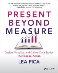 Title: Present Beyond Measure: Design, Visualize, and Deliver Data Stories That Inspire Action, Author: Lea Pica
