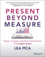 Present Beyond Measure: Design, Visualize, and Deliver Data Stories That Inspire Action